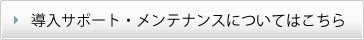 導入サポート・メンテナンスについてはこちら