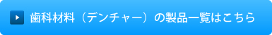 歯科材料（デンチャー）の製品一覧はこちら