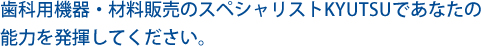 歯科用機器・材料販売のスペシャリストKYUTSUであなたの能力を発揮してください。